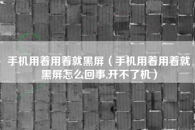 手机用着用着就黑屏（手机用着用着就黑屏怎么回事,开不了机）