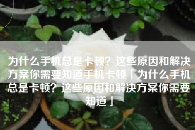 为什么手机总是卡顿？这些原因和解决方案你需要知道手机卡顿「为什么手机总是卡顿？这些原因和解决方案你需要知道」