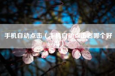 手机自动点击（手机自动点击器哪个好用）