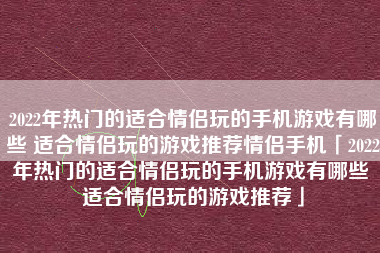 2022年热门的适合情侣玩的手机游戏有哪些 适合情侣玩的游戏推荐情侣手机「2022年热门的适合情侣玩的手机游戏有哪些 适合情侣玩的游戏推荐」