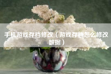 手机游戏存档修改（游戏存档怎么修改数据）