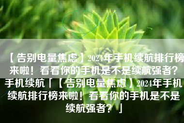 【告别电量焦虑】2024年手机续航排行榜来啦！看看你的手机是不是续航强者？手机续航「【告别电量焦虑】2024年手机续航排行榜来啦！看看你的手机是不是续航强者？」