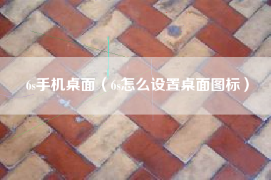 6s手机桌面（6s怎么设置桌面图标）