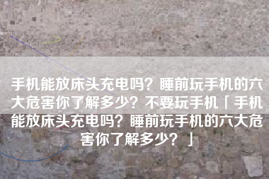 手机能放床头充电吗？睡前玩手机的六大危害你了解多少？不要玩手机「手机能放床头充电吗？睡前玩手机的六大危害你了解多少？」
