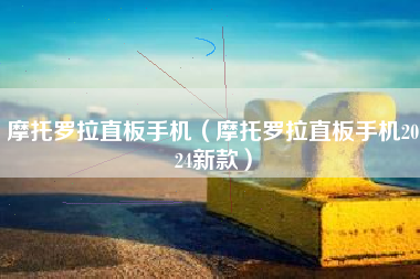 摩托罗拉直板手机（摩托罗拉直板手机2024新款）