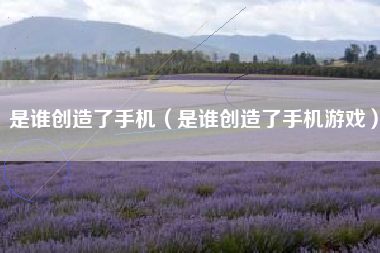 是谁创造了手机（是谁创造了手机游戏）