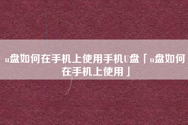 u盘如何在手机上使用手机U盘「u盘如何在手机上使用」