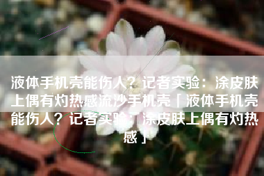 液体手机壳能伤人？记者实验：涂皮肤上偶有灼热感流沙手机壳「液体手机壳能伤人？记者实验：涂皮肤上偶有灼热感」
