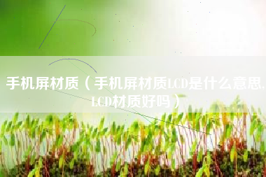手机屏材质（手机屏材质LCD是什么意思,LCD材质好吗）