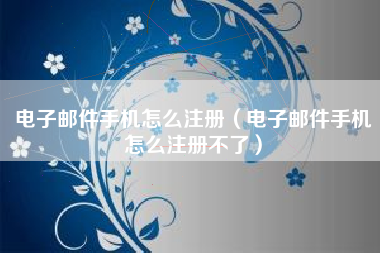 电子邮件手机怎么注册（电子邮件手机怎么注册不了）