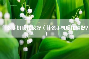 什么手机膜比较好（什么手机膜比较好？）