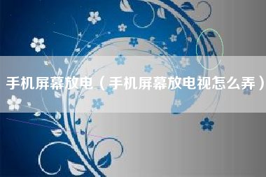 手机屏幕放电（手机屏幕放电视怎么弄）