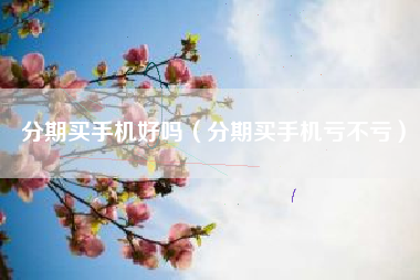 分期买手机好吗（分期买手机亏不亏）