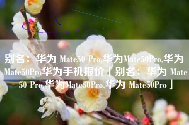 别名：华为 Mate50 Pro,华为Mate50Pro,华为 Mate50Pro华为手机报价「别名：华为 Mate50 Pro,华为Mate50Pro,华为 Mate50Pro」