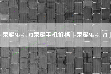 荣耀Magic V3荣耀手机价格「荣耀Magic V3」