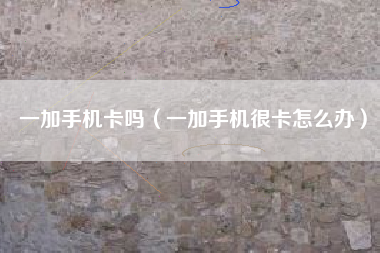 一加手机卡吗（一加手机很卡怎么办）