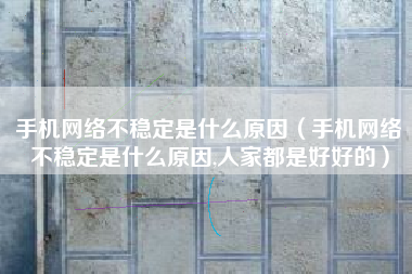 手机网络不稳定是什么原因（手机网络不稳定是什么原因,人家都是好好的）