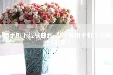 用手机下载歌曲到u盘（有用手机下载歌曲到u盘）
