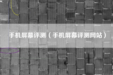 手机屏幕评测（手机屏幕评测网站）