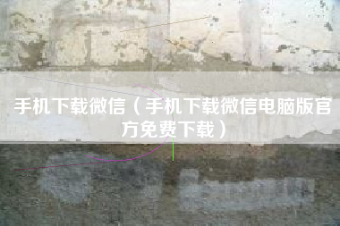 手机下载微信（手机下载微信电脑版官方免费下载）