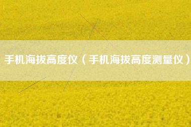 手机海拔高度仪（手机海拔高度测量仪）