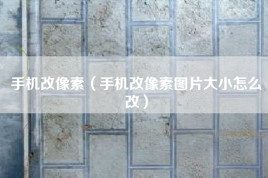 手机改像素（手机改像素图片大小怎么改）
