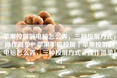 苹果投屏到电脑怎么弄，三种投屏方式，操作简单！苹果手机投屏「苹果投屏到电脑怎么弄，三种投屏方式，操作简单！」