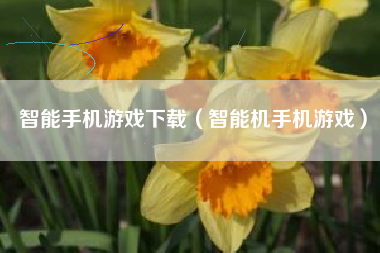 智能手机游戏下载（智能机手机游戏）