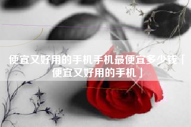 便宜又好用的手机手机最便宜多少钱「便宜又好用的手机」