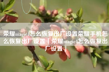 荣耀magic4怎么恢复出厂设置荣耀手机怎么恢复出厂设置「荣耀magic4怎么恢复出厂设置」