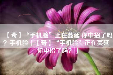 【奇】“手机脸”正在蔓延 你中招了吗？手机脸「【奇】“手机脸”正在蔓延 你中招了吗？」