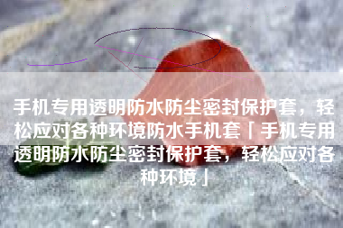 手机专用透明防水防尘密封保护套，轻松应对各种环境防水手机套「手机专用透明防水防尘密封保护套，轻松应对各种环境」