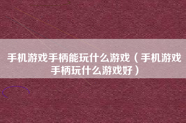 手机游戏手柄能玩什么游戏（手机游戏手柄玩什么游戏好）