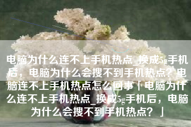 电脑为什么连不上手机热点_换成5g手机后，电脑为什么会搜不到手机热点？电脑连不上手机热点怎么回事「电脑为什么连不上手机热点_换成5g手机后，电脑为什么会搜不到手机热点？」