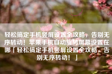 轻松搞定手机竖屏设置全攻略，告别无序转动！苹果手机自动旋转屏幕设置在哪「轻松搞定手机竖屏设置全攻略，告别无序转动！」