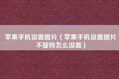 苹果手机设置图片（苹果手机设置图片不旋转怎么设置）