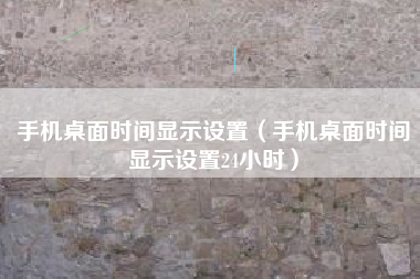 手机桌面时间显示设置（手机桌面时间显示设置24小时）