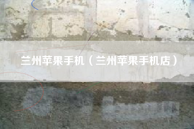 兰州苹果手机（兰州苹果手机店）