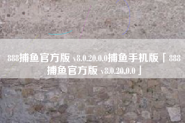 888捕鱼官方版 v8.0.20.0.0捕鱼手机版「888捕鱼官方版 v8.0.20.0.0」
