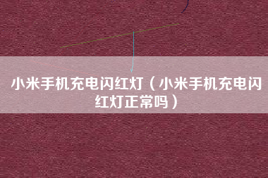 小米手机充电闪红灯（小米手机充电闪红灯正常吗）