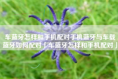 车蓝牙怎样和手机配对手机蓝牙与车载蓝牙如何配对「车蓝牙怎样和手机配对」