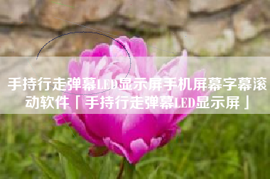 手持行走弹幕LED显示屏手机屏幕字幕滚动软件「手持行走弹幕LED显示屏」