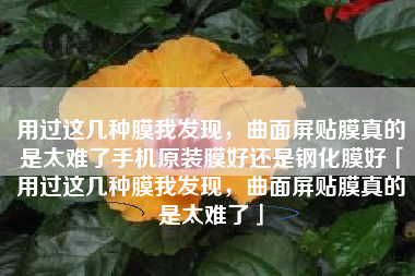 用过这几种膜我发现，曲面屏贴膜真的是太难了手机原装膜好还是钢化膜好「用过这几种膜我发现，曲面屏贴膜真的是太难了」