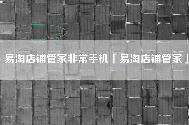 易淘店铺管家非常手机「易淘店铺管家」