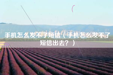 手机怎么发不了短信（手机怎么发不了短信出去？）