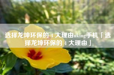 选择龙坤环保的 4 大理由uking手机「选择龙坤环保的 4 大理由」