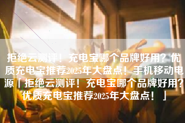 拒绝云测评！充电宝哪个品牌好用？优质充电宝推荐2025年大盘点！手机移动电源「拒绝云测评！充电宝哪个品牌好用？优质充电宝推荐2025年大盘点！」
