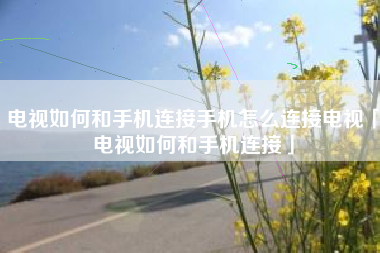 电视如何和手机连接手机怎么连接电视「电视如何和手机连接」