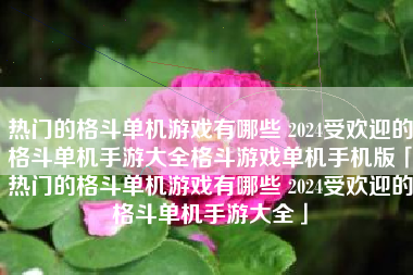 热门的格斗单机游戏有哪些 2024受欢迎的格斗单机手游大全格斗游戏单机手机版「热门的格斗单机游戏有哪些 2024受欢迎的格斗单机手游大全」
