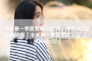 小米第一季度营收595亿元，净利润32亿手机销售「小米第一季度营收595亿元，净利润32亿」